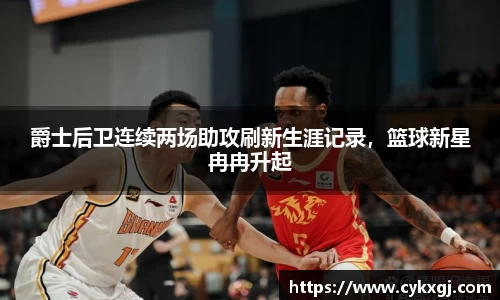 爵士后卫连续两场助攻刷新生涯记录，篮球新星冉冉升起